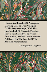 Cover image: History and Practice of Photogenic Drawing on the True Principles of the Daguerreotype, with the New Method of Dioramic Painting 9781446072943