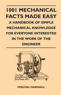 صورة الغلاف: 1001 Mechanical Facts Made Easy - A Handbook Of Simple Mechanical Knowledge For Everyone Interested In The Work Of The Engineer 9781446507667