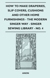 Imagen de portada: How to Make Draperies, Slip Covers, Cushions and Other Home Furnishings - The Modern Singer Way - Singer Sewing Library - No. 4 9781446520147