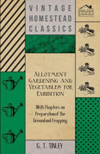 表紙画像: Allotment Gardening and Vegetables for Exhibition - With Chapters on Preparation of the Ground and Cropping 9781446523414