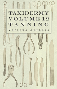 صورة الغلاف: Taxidermy Vol. 12 Tanning - Outlining the Various Methods of Tanning 9781446524138