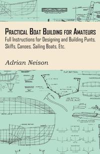 صورة الغلاف: Practical Boat Building for Amateurs: Full Instructions for Designing and Building Punts, Skiffs, Canoes, Sailing Boats, Etc. 9781444655520