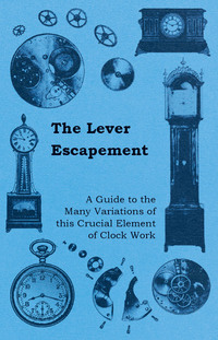 صورة الغلاف: The Lever Escapement - A Guide to the Many Variations of this Crucial Element of Clock Work 9781446529348