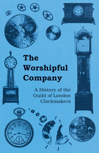Cover image: The Worshipful Company - A History of the Guild of London Clockmakers 9781446529539