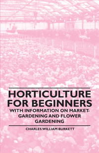 Omslagafbeelding: Horticulture for Beginners - With Information on Market-Gardening and Flower Gardening 9781446529638