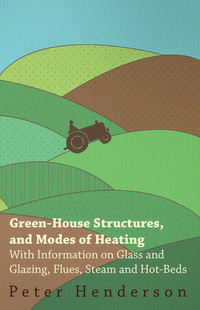 صورة الغلاف: Green-House Structures, and Modes of Heating - With Information on Glass and Glazing, Flues, Steam and Hot-Beds 9781446530757