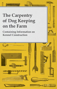 صورة الغلاف: The Carpentry of Dog Keeping on the Farm - Containing Information on Kennel Construction 9781446530870