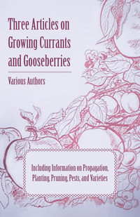 صورة الغلاف: Three Articles on Growing Currants and Gooseberries - Including Information on Propagation, Planting, Pruning, Pests, Varieties 9781446538425