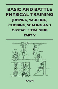 صورة الغلاف: Basic and Battle Physical Training - Jumping, Vaulting, Climbing, Scaling and Obstacle Training - Part V 9781447410133