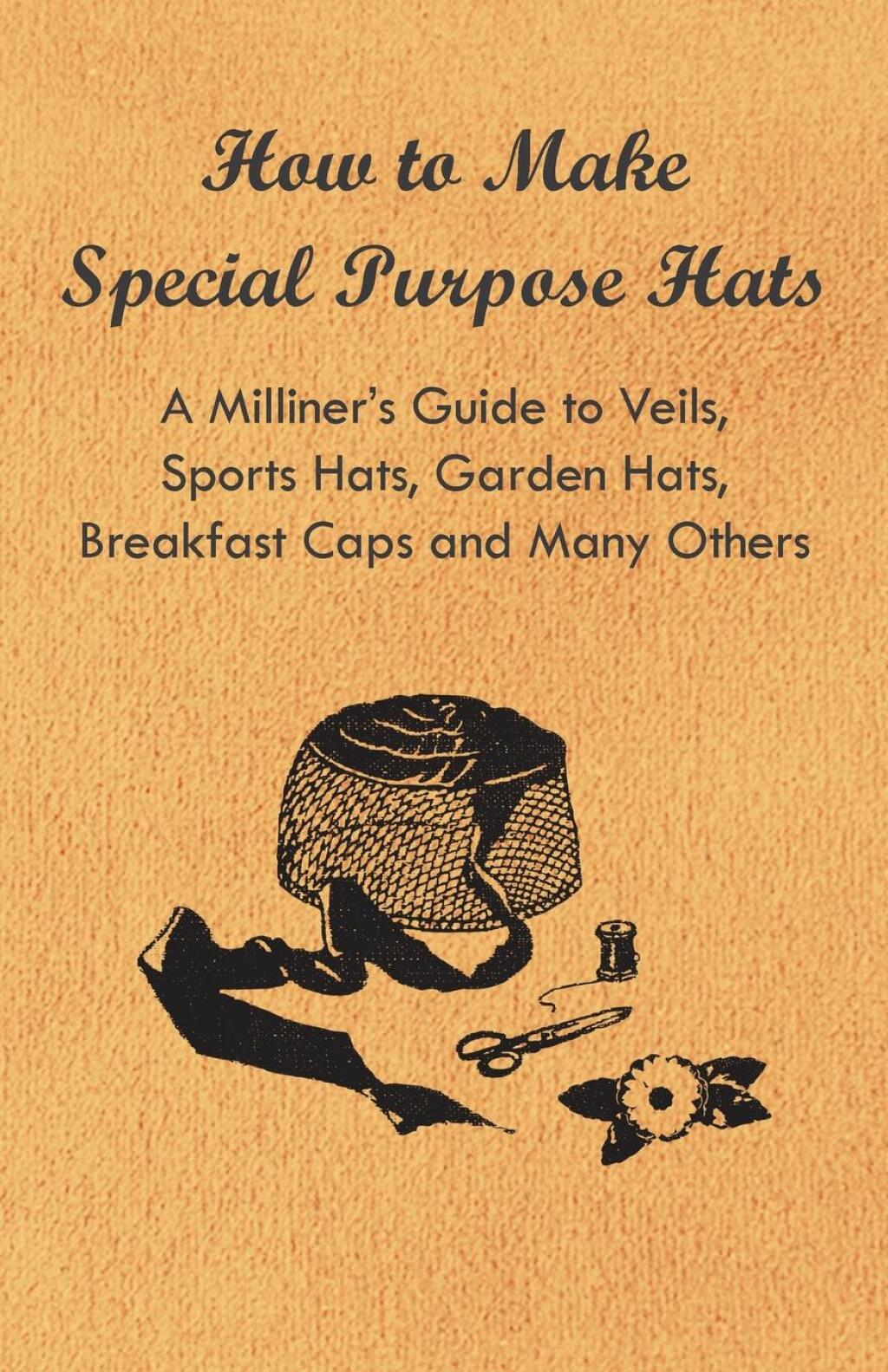 How to Make Special Purpose Hats  A Milliners Guide to Veils  Sports Hats  Garden Hats  Breakfast Caps and Many Others eBook