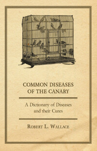 Omslagafbeelding: Common Diseases of the Canary - A Dictionary of Diseases and their Cures 9781447414964
