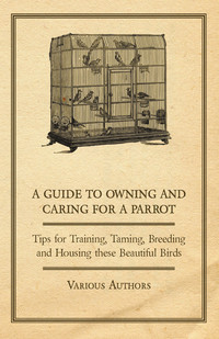 صورة الغلاف: A Guide to Owning and Caring for a Parrot - Tips for Training, Taming, Breeding and Housing these Beautiful Birds 9781447415244