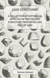 صورة الغلاف: Jade Gemstones - A Collection of Historical Articles on the Origins, Structure, Properties and Uses of Jade 9781447420323