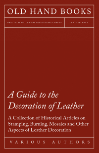 صورة الغلاف: A Guide to the Decoration of Leather - A Collection of Historical Articles on Stamping, Burning, Mosaics and Other Aspects of Leather Decoration 9781447424925