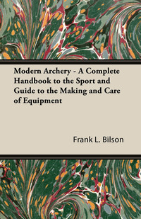 Omslagafbeelding: Modern Archery - A Complete Handbook to the Sport and Guide to the Making and Care of Equipment 9781447426639