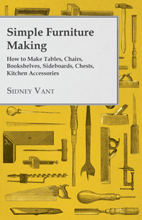 Cover image: Simple Furniture Making - How to Make Tables, Chairs, Bookshelves, Sideboards, Chests, Kitchen Accessories, Etc. 9781447435785