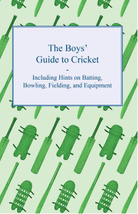 صورة الغلاف: The Boys' Guide to Cricket - Including Hints on Batting, Bowling, Fielding, and Equipment 9781447437550