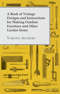 صورة الغلاف: A Book of Vintage Designs and Instructions for Making Outdoor Furniture and Other Garden Items 9781447441830