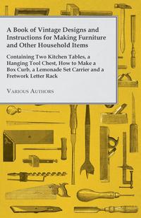 Omslagafbeelding: A Book of Vintage Designs and Instructions for Making Furniture and Other Household Items - Containing Two Kitchen Tables, a Hanging Tool Chest, How to Make a Box Curb, a Lemonade Set Carrier and a Fretwork Letter Rack 9781447441854