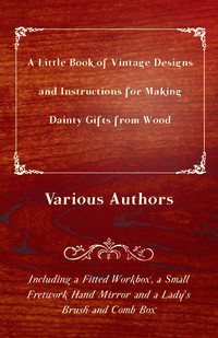 Immagine di copertina: A Little Book of Vintage Designs and Instructions for Making Dainty Gifts from Wood. Including a Fitted Workbox, a Small Fretwork Hand Mirror and a Lady's Brush and Comb Box 9781447441861