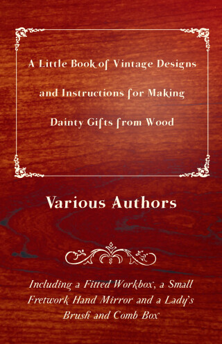 Cover image: A Little Book of Vintage Designs and Instructions for Making Dainty Gifts from Wood. Including a Fitted Workbox, a Small Fretwork Hand Mirror and a Lady's Brush and Comb Box 9781447441861
