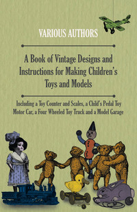 Omslagafbeelding: A Book of Vintage Designs and Instructions for Making Children's Toys and Models - Including a Toy Counter and Scales, a Child's Pedal Toy Motor Car, a Four Wheeled Toy Truck and a Model Garage 9781447441878