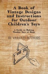Imagen de portada: A Book of Vintage Designs and Instructions for Outdoor Children's Toys - A Guide to Making Wooden Toys at Home 9781447441892