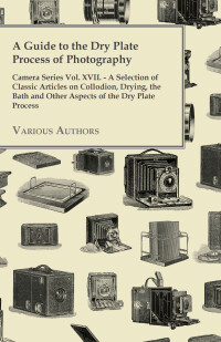 صورة الغلاف: A Guide to the Dry Plate Process of Photography - Camera Series Vol. XVII. 9781447443247