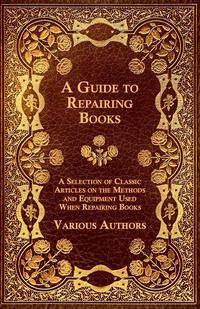 Imagen de portada: A Guide to Repairing Books - A Selection of Classic Articles on the Methods and Equipment Used When Repairing Books 9781447443568