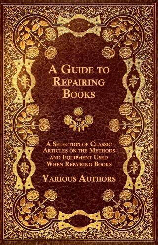 Cover image: A Guide to Repairing Books - A Selection of Classic Articles on the Methods and Equipment Used When Repairing Books 9781447443568
