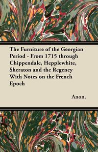 صورة الغلاف: The Furniture of the Georgian Period - From 1715 through Chippendale, Hepplewhite, Sheraton and the Regency With Notes on the French Epoch 9781447443872