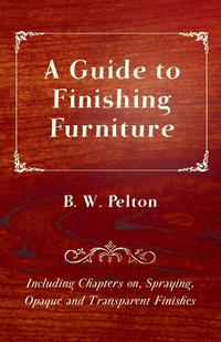 Imagen de portada: A Guide to Finishing Furniture - Including Chapters on, Spraying, Opaque and Transparent Finishes 9781447444077