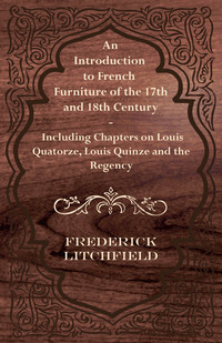 صورة الغلاف: An Introduction to French Furniture of the 17th and 18th Century - Including Chapters on Louis Quatorze, Louis Quinze and the Regency 9781447444527