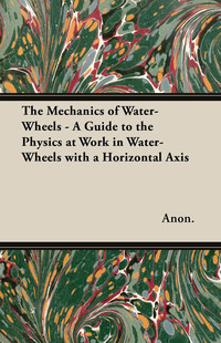 Cover image: The Mechanics of Water-Wheels - A Guide to the Physics at Work in Water-Wheels with a Horizontal Axis 9781447447221