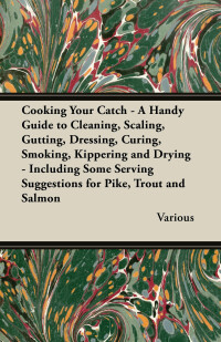 Immagine di copertina: Cooking Your Catch - A Handy Guide to Cleaning, Scaling, Gutting, Dressing, Curing, Smoking, Kippering and Drying - Including Some Serving Suggestions 9781447453864