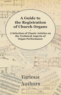 صورة الغلاف: A Guide to the Registration of Church Organs - A Selection of Classic Articles on the Technical Aspects of Organ Performance 9781447454441