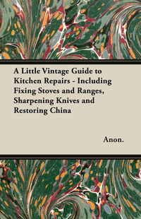 صورة الغلاف: A Little Vintage Guide to Kitchen Repairs - Including Fixing Stoves and Ranges, Sharpening Knives and Restoring China 9781447460794