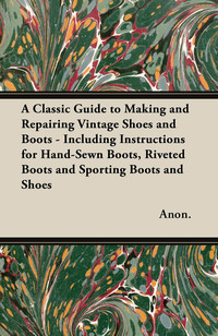 Imagen de portada: A Classic Guide to Making and Repairing Vintage Shoes and Boots - Including Instructions for Hand-Sewn Boots, Riveted Boots and Sporting Boots and Shoes 9781447460831