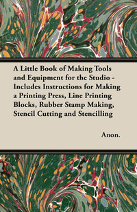 Omslagafbeelding: A Little Book of Making Tools and Equipment for the Studio - Includes Instructions for Making a Printing Press, Line Printing Blocks, Rubber Stamp Making, Stencil Cutting and Stencilling 9781447460848