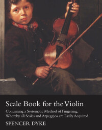 صورة الغلاف: Scale Book for the Violin - Containing a Systematic Method of Fingering, Whereby all Scales and Arpeggios are Easily Acquired 9781447464563