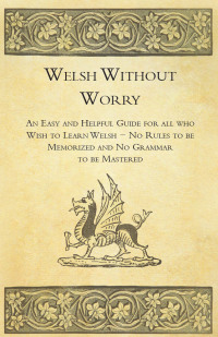 Imagen de portada: Welsh Without Worry - An Easy and Helpful Guide for all who Wish to Learn Welsh - No Rules to be Memorized and No Grammar to be Mastered 9781447464853