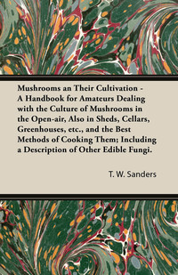 表紙画像: Mushrooms and Their Cultivation - A Handbook for Amateurs Dealing with the Culture of Mushrooms in the Open-Air, Also in Sheds, Cellars, Greenhouses, E 9781473312487