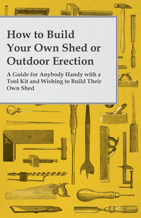 صورة الغلاف: How to Build Your Own Shed or Outdoor Erection - A Guide for Anybody Handy with a Tool Kit and Wishing to Build Their Own Shed 9781473319622