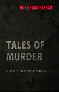 Cover image: Guy de Maupassant's Tales of Murder - A Collection of Short Stories 9781447468745