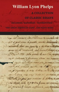 Imagen de portada: A Collection of Classic Essays by William Lyon Phelps - Including 'Happiness', 'Superstition', 'The Great American Game', and Many More 9781473329386