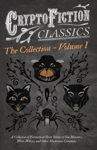 Omslagafbeelding: Cryptofiction - Volume I. A Collection of Fantastical Short Stories of Sea Monsters, Were-Wolves, and Other Mysterious Creatures (Cryptofiction Classics - Weird Tales of Strange Creatures) 9781473308404