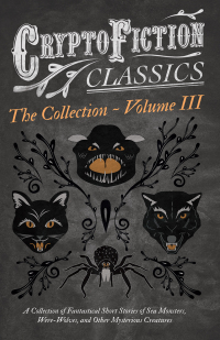 Omslagafbeelding: Cryptofiction - Volume III. A Collection of Fantastical Short Stories of Sea Monsters, Dangerous Insects, and Other Mysterious Creatures (Cryptofiction Classics - Weird Tales of Strange Creatures) 9781473308428