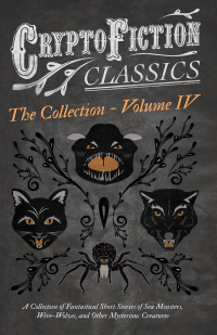 Titelbild: Cryptofiction - Volume IV. A Collection of Fantastical Short Stories of Sea Monsters, Dangerous Insects, and Other Mysterious Creatures (Cryptofiction Classics - Weird Tales of Strange Creatures) 9781473308435