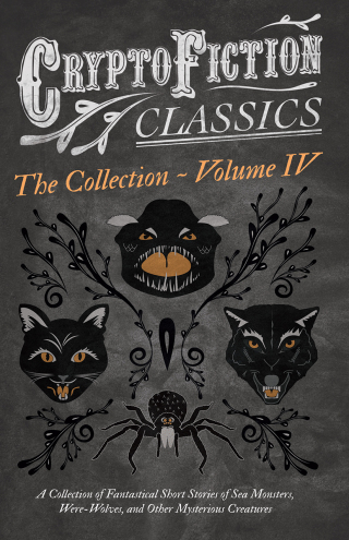 Cover image: Cryptofiction - Volume IV. A Collection of Fantastical Short Stories of Sea Monsters, Dangerous Insects, and Other Mysterious Creatures (Cryptofiction Classics - Weird Tales of Strange Creatures) 9781473308435