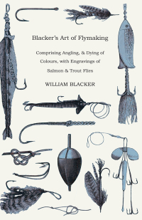 Cover image: Blacker's Art of Flymaking - Comprising Angling, & Dying of Colours, with Engravings of Salmon & Trout Flies 9781443787949